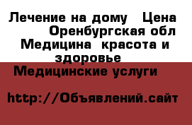 Лечение на дому › Цена ­ 300 - Оренбургская обл. Медицина, красота и здоровье » Медицинские услуги   